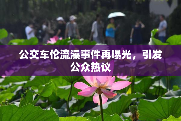 公交车伦流澡事件再曝光，引发公众热议