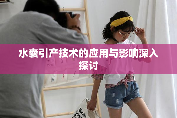 水囊引产技术的应用与影响深入探讨