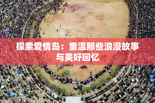 探索爱情岛：重温那些浪漫故事与美好回忆