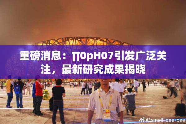 重磅消息：∏0pH07引发广泛关注，最新研究成果揭晓