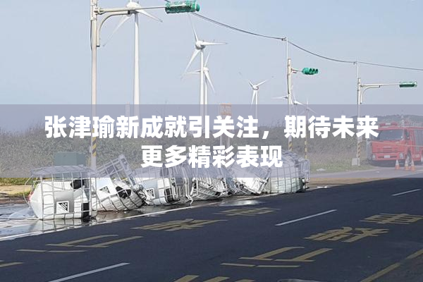 张津瑜新成就引关注，期待未来更多精彩表现