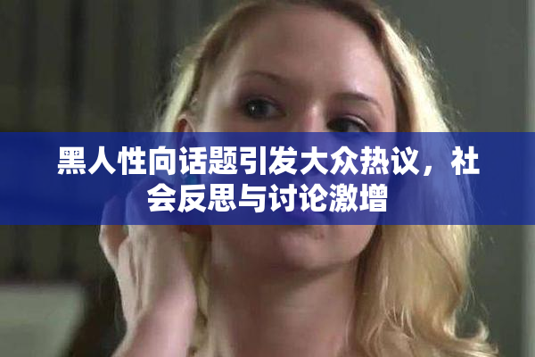 黑人性向话题引发大众热议，社会反思与讨论激增