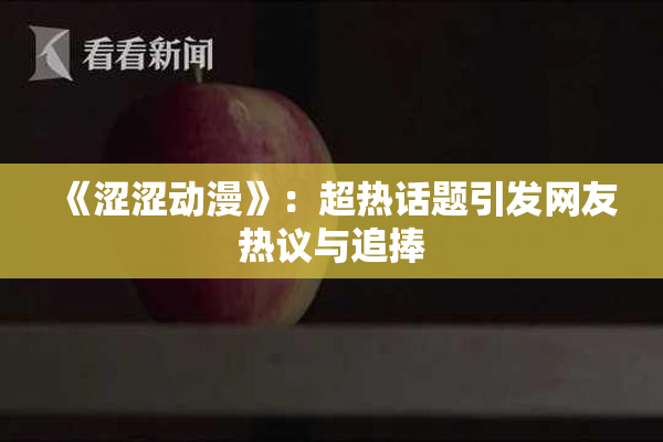 《涩涩动漫》：超热话题引发网友热议与追捧