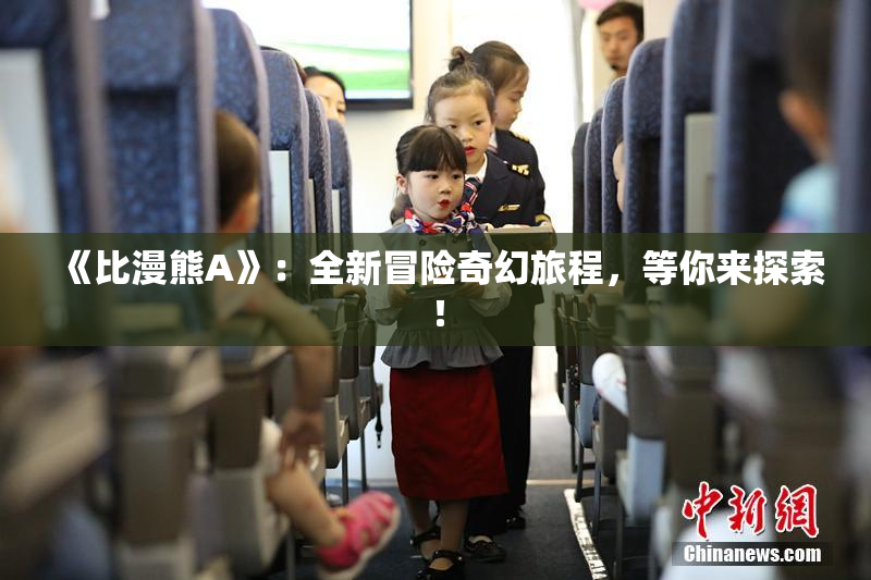 《比漫熊A》：全新冒险奇幻旅程，等你来探索！