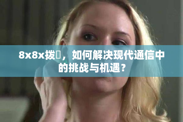 8x8x拨牐，如何解决现代通信中的挑战与机遇？