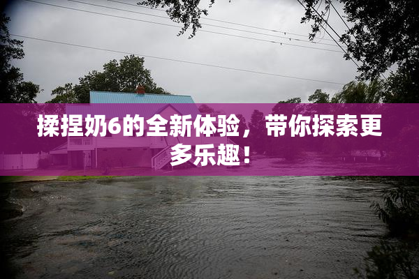 揉捏奶6的全新体验，带你探索更多乐趣！