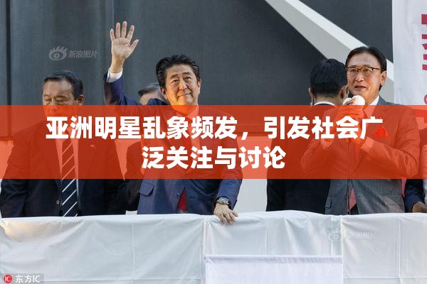 亚洲明星乱象频发，引发社会广泛关注与讨论