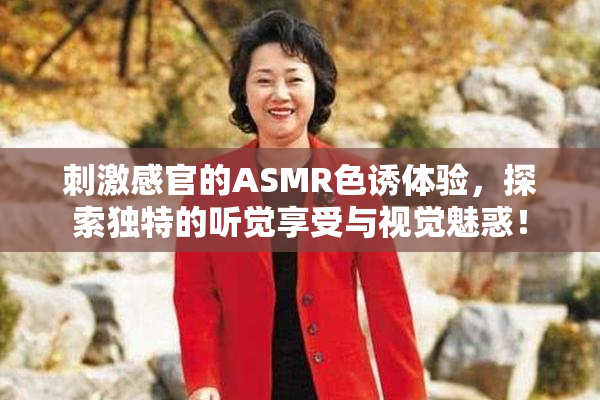 刺激感官的ASMR色诱体验，探索独特的听觉享受与视觉魅惑！