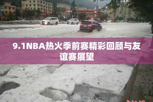9.1NBA热火季前赛精彩回顾与友谊赛展望