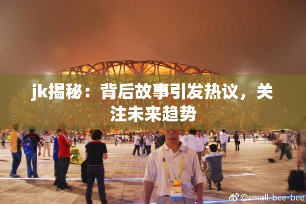 jk揭秘：背后故事引发热议，关注未来趋势