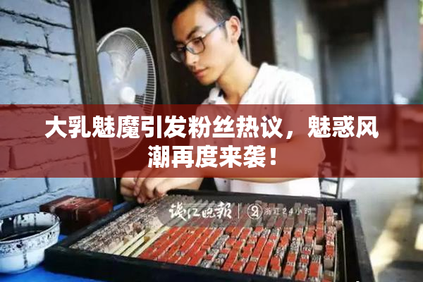 大乳魅魔引发粉丝热议，魅惑风潮再度来袭！
