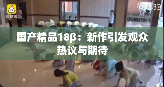 国产精品18β：新作引发观众热议与期待