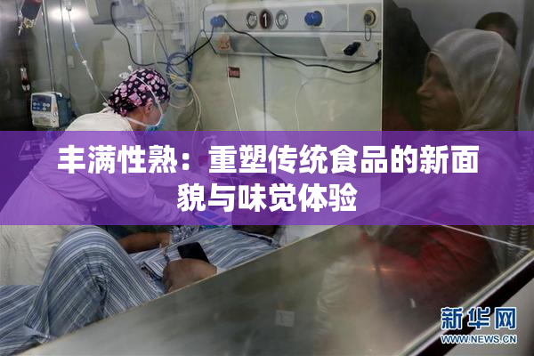 丰满性熟：重塑传统食品的新面貌与味觉体验