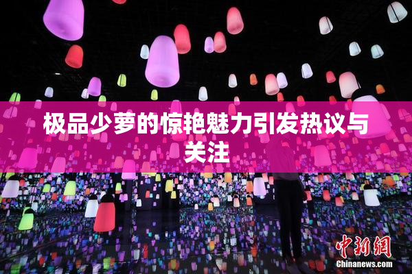 极品少萝的惊艳魅力引发热议与关注