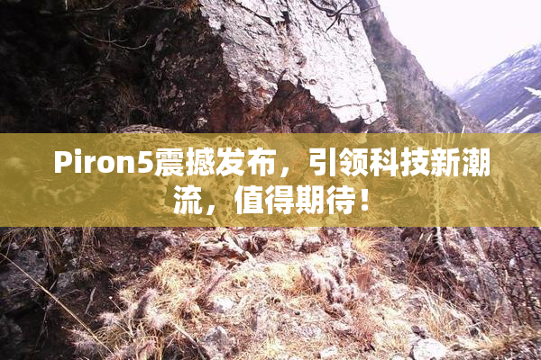 Piron5震撼发布，引领科技新潮流，值得期待！