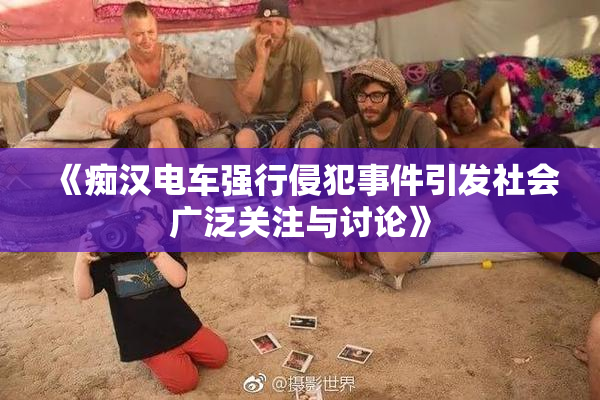 《痴汉电车强行侵犯事件引发社会广泛关注与讨论》