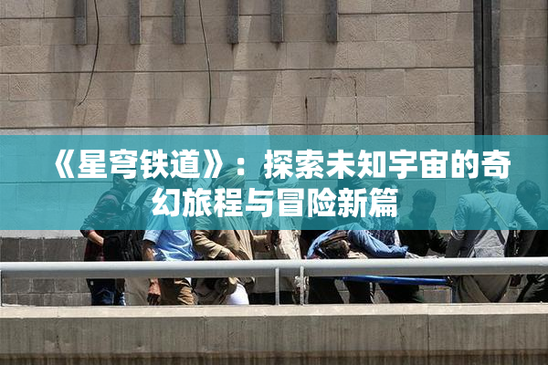 《星穹铁道》：探索未知宇宙的奇幻旅程与冒险新篇