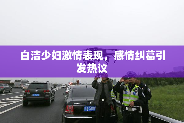 白洁少妇激情表现，感情纠葛引发热议