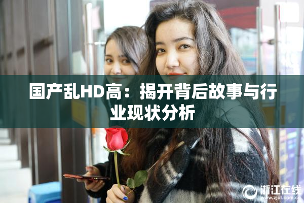 国产乱HD高：揭开背后故事与行业现状分析