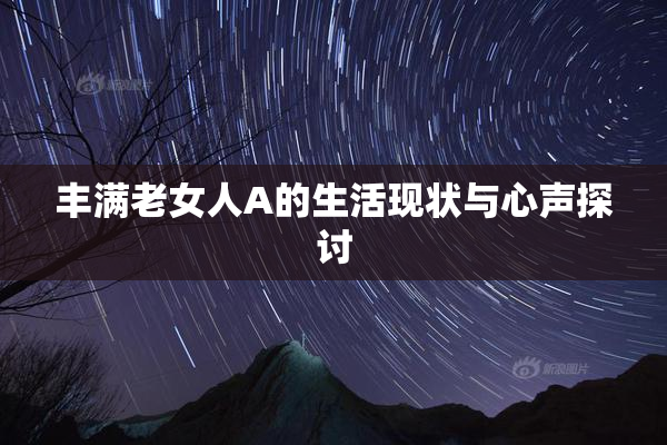 丰满老女人A的生活现状与心声探讨