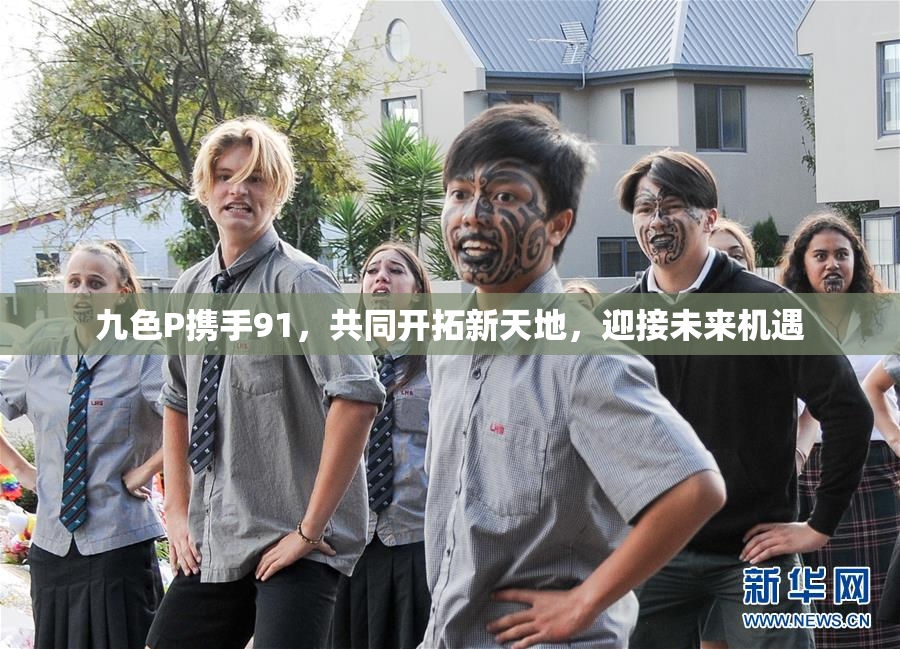 九色P携手91，共同开拓新天地，迎接未来机遇