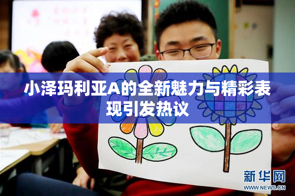 小泽玛利亚A的全新魅力与精彩表现引发热议
