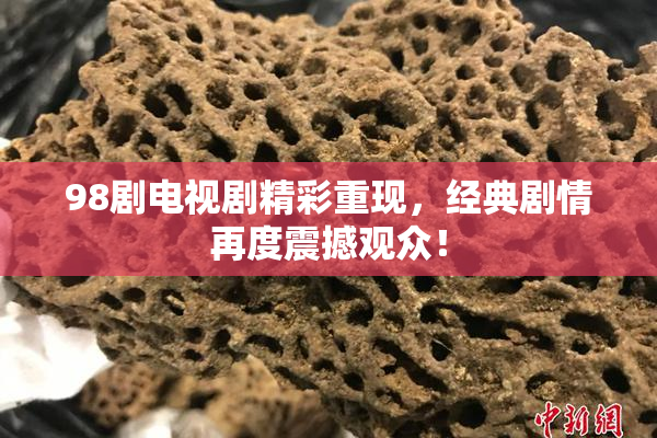 98剧电视剧精彩重现，经典剧情再度震撼观众！