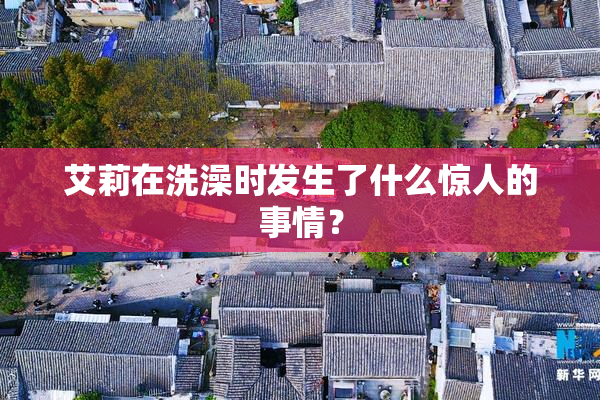 艾莉在洗澡时发生了什么惊人的事情？