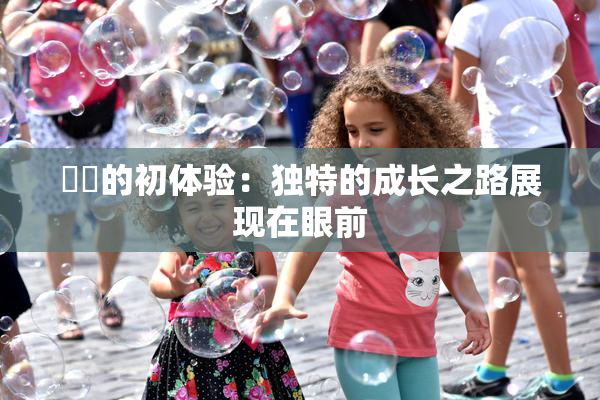 妺妺的初体验：独特的成长之路展现在眼前
