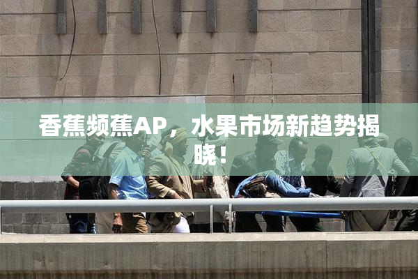 香蕉频蕉AP，水果市场新趋势揭晓！