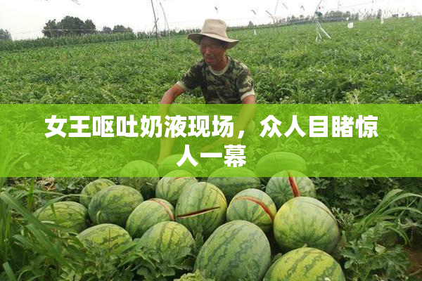 女王呕吐奶液现场，众人目睹惊人一幕