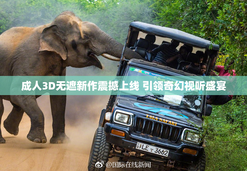 成人3D无遮新作震撼上线 引领奇幻视听盛宴