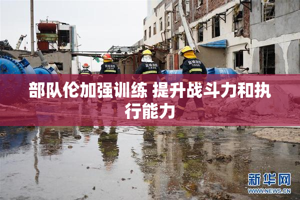 部队伦加强训练 提升战斗力和执行能力