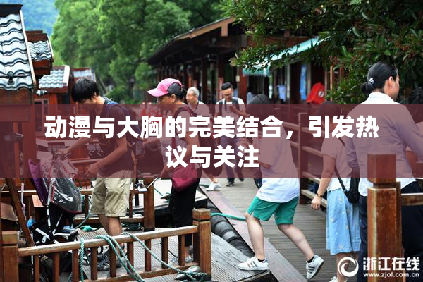 动漫与大胸的完美结合，引发热议与关注