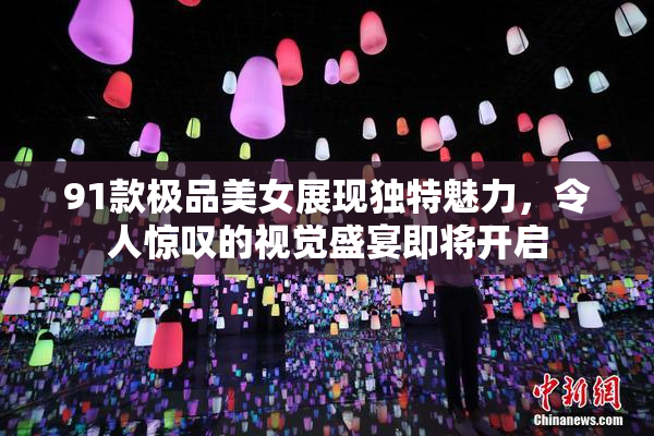 91款极品美女展现独特魅力，令人惊叹的视觉盛宴即将开启