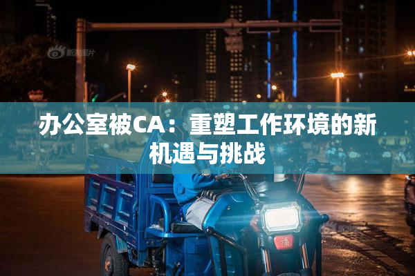 办公室被CA：重塑工作环境的新机遇与挑战