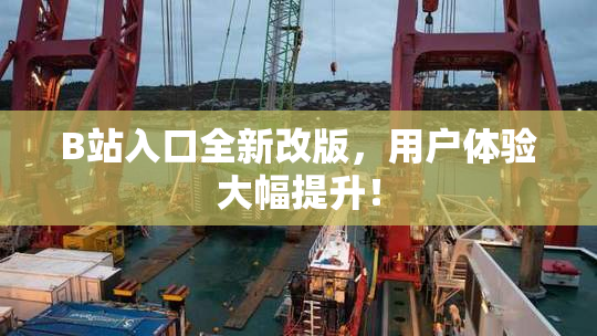 B站入口全新改版，用户体验大幅提升！