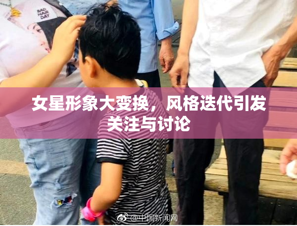女星形象大变换，风格迭代引发关注与讨论