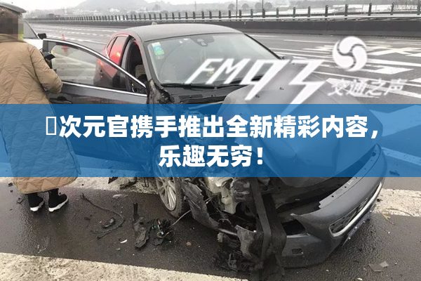 囧次元官携手推出全新精彩内容，乐趣无穷！