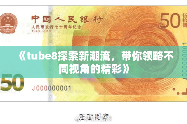 《tube8探索新潮流，带你领略不同视角的精彩》