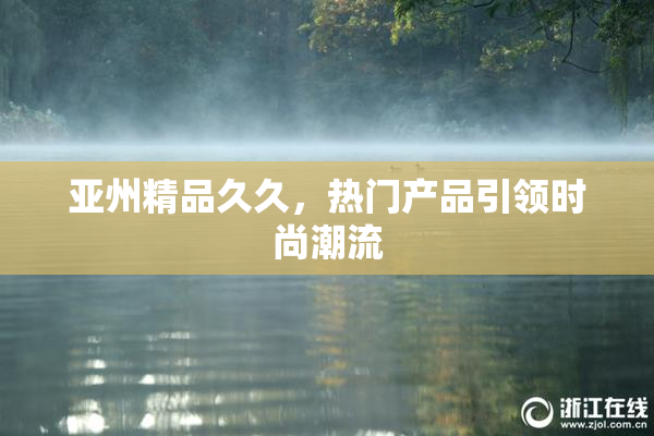 亚州精品久久，热门产品引领时尚潮流