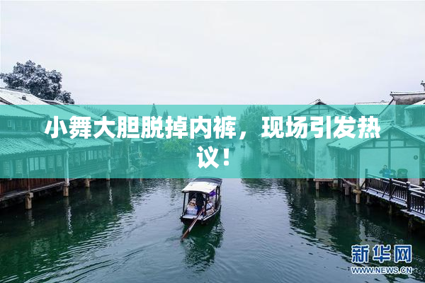 小舞大胆脱掉内裤，现场引发热议！