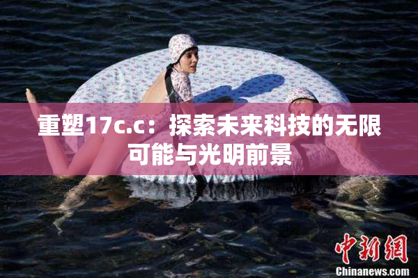重塑17c.c：探索未来科技的无限可能与光明前景