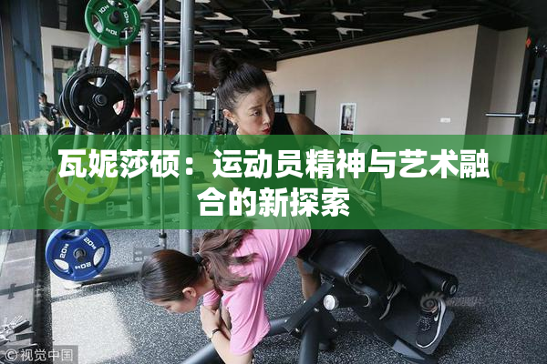 瓦妮莎硕：运动员精神与艺术融合的新探索
