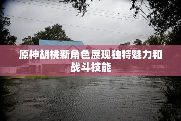 原神胡桃新角色展现独特魅力和战斗技能