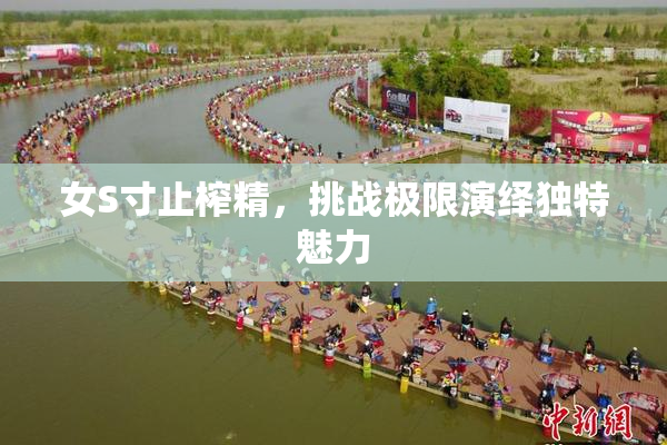 女S寸止榨精，挑战极限演绎独特魅力