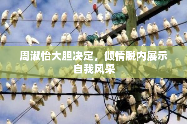 周淑怡大胆决定，倾情脱内展示自我风采