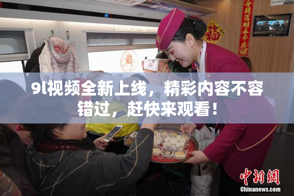 9l视频全新上线，精彩内容不容错过，赶快来观看！