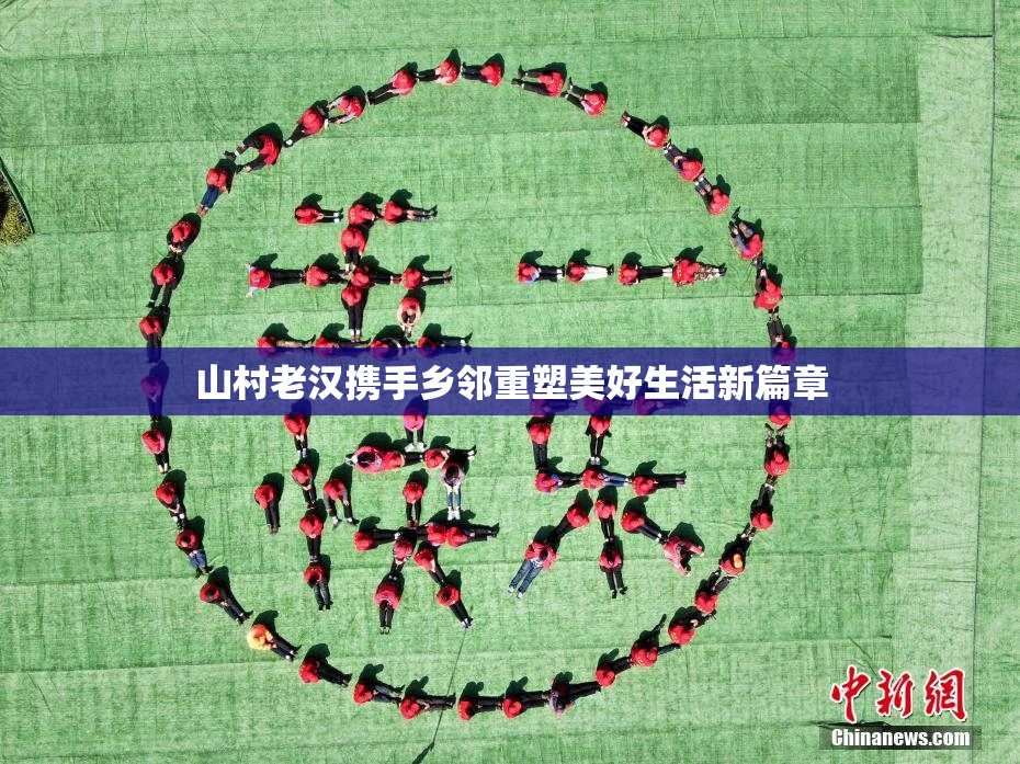 山村老汉携手乡邻重塑美好生活新篇章