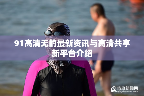 91高清无的最新资讯与高清共享新平台介绍